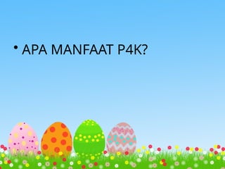 • APA MANFAAT P4K?
 