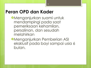 15
Menganjurkan suami untuk
mendampingi pada saat
pemeriksaan kehamilan,
persalinan, dan sesudah
melahirkan
Menganjurkan Pemberian ASI
eksklusif pada bayi sampai usia 6
bulan.
Peran OPD dan Kader
 