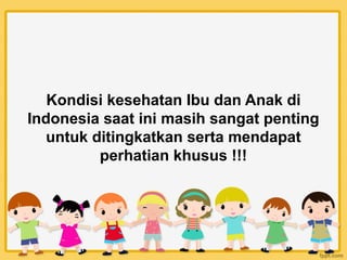 Kondisi kesehatan Ibu dan Anak di
Indonesia saat ini masih sangat penting
untuk ditingkatkan serta mendapat
perhatian khusus !!!
 