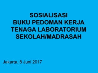 SOSIALISASI
BUKU PEDOMAN KERJA
TENAGA LABORATORIUM
SEKOLAH/MADRASAH
Jakarta, 8 Juni 2017
 