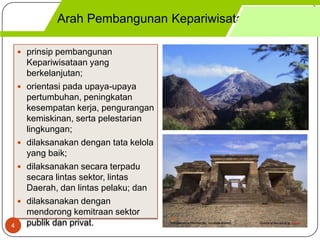 Arah Pembangunan Kepariwisataan DIY

     prinsip pembangunan
        Kepariwisataan yang
        berkelanjutan;
       orientasi pada upaya-upaya
        pertumbuhan, peningkatan
        kesempatan kerja, pengurangan
        kemiskinan, serta pelestarian
        lingkungan;
       dilaksanakan dengan tata kelola
        yang baik;
       dilaksanakan secara terpadu
        secara lintas sektor, lintas
        Daerah, dan lintas pelaku; dan
       dilaksanakan dengan
        mendorong kemitraan sektor
4       publik dan privat.
 