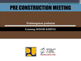 PRE CONSTRUCTION MEETING
Pembangunan jembatan
Gantung SOSOR KIHING
 
