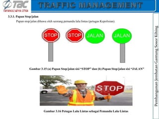 3.3.1. Papan Stop/jalan
Papan stop/jalan dibawa oleh seorang pemandu lalu lintas (petugas Kepolisian).
Gambar 3.15 (a) Papan Stop/jalan sisi “STOP” dan (b) Papan Stop/jalan sisi “JALAN”
Gambar 3.16 Petugas Lalu Lintas sebagai Pemandu Lalu Lintas
Pembangunan
Jembatan
Gantung
Sosor
Kihing
 