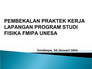 PEMBEKALAN PRAKTEK KERJA
LAPANGAN PROGRAM STUDI
FISIKA FMIPA UNESA
Surabaya, 20 Januari 2014

 