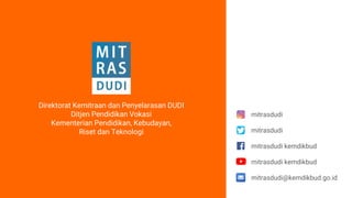 Direktorat Kemitraan dan Penyelarasan DUDI
Ditjen Pendidikan Vokasi
Kementerian Pendidikan, Kebudayan,
Riset dan Teknologi
mitrasdudi
mitrasdudi kemdikbud
mitrasdudi
mitrasdudi kemdikbud
mitrasdudi@kemdikbud.go.id
 