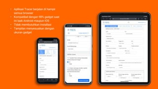 • Aplikasi Tracer berjalan di hampir
semua browser
• Kompatibel dengan 98% gadget saat
ini baik Android maupun IOS
• Tidak membutuhkan Installasi
• Tampilan menyesuaikan dengan
ukuran gadget
 