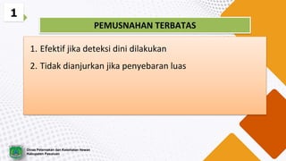 1
PEMUSNAHAN TERBATAS
1. Efektif jika deteksi dini dilakukan
2. Tidak dianjurkan jika penyebaran luas
Dinas Peternakan dan Kesehatan Hewan
Kabupaten Pasuruan
 