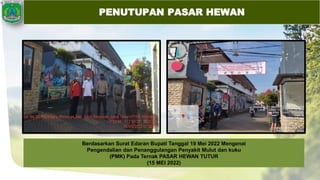 PENUTUPAN PASAR HEWAN
Berdasarkan Surat Edaran Bupati Tanggal 19 Mei 2022 Mengenai
Pengendalian dan Penanggulangan Penyakit Mulut dan kuku
(PMK) Pada Ternak PASAR HEWAN TUTUR
(15 MEI 2022)
 
