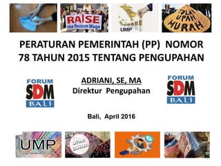 PERATURAN PEMERINTAH (PP) NOMOR
78 TAHUN 2015 TENTANG PENGUPAHAN
ADRIANI, SE, MA
Direktur Pengupahan
Bali, April 2016
1
 