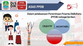 INSRUCTIONS FOR USE
PPDB
KOTA BEKASI
2023 ASAS PPDB
Dalam pelaksanaan Penerimaan Peserta DidikBaru
(PPDB) sebagaiberikut :
OBJEKTIF AKUNTABEL
TRANSPARAN
💃
 