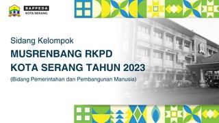 Sidang Kelompok
(Bidang Pemerintahan dan Pembangunan Manusia)
MUSRENBANG RKPD
KOTA SERANG TAHUN 2023
 