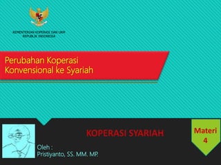 Perubahan Koperasi
Konvensional ke Syariah
Oleh :
Pristiyanto, SS. MM. MP.
KEMENTERIAN KOPERASI DAN UKM
REPUBLIK INDONESIA
 