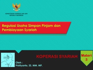 Regulasi Usaha Simpan Pinjam dan
Pembiayaan Syariah
Oleh :
Pristiyanto, SS. MM. MP.
KEMENTERIAN KOPERASI DAN UKM
REPUBLIK INDONESIA
 