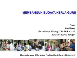 Oleh: 
Baedhowi 
Guru Besar Bidang SDM FKIP – UNS 
Surakarta Jawa Tengah 
Disampaikan pada Diklat Assesor Penilaian Kinerja Guru, 3 Oktober 2011 
 