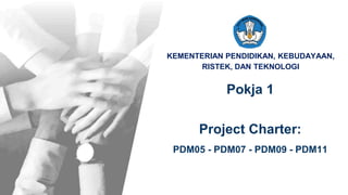 KEMENTERIAN PENDIDIKAN, KEBUDAYAAN,
RISTEK, DAN TEKNOLOGI
Project Charter:
PDM05 - PDM07 - PDM09 - PDM11
Pokja 1
 