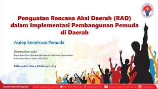 Penguatan Rencana Aksi Daerah (RAD)
dalam Implementasi Pembangunan Pemuda
di Daerah
Asdep Kemitraan Pemuda
Disampaikan pada
Rapat Koordinasi Rencana Aksi Daerah Pelayanan Kepemudaan
Kalimantan Utara, Tahun 2022-2024
Kalimantan Utara, 8 Februari 2023
 