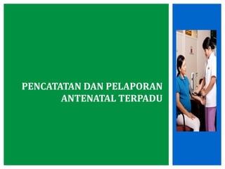 PENCATATAN DAN PELAPORAN
ANTENATAL TERPADU
 