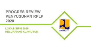 LOKASI BPM 2020
KELURAHAN KLAWUYUK
PROGRES REVIEW
PENYUSUNAN RPLP
2020
 