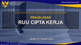 Jakarta, 26 Februari 2020
KEMENTERIAN KOORDINATOR
BIDANG PEREKONOMIAN
REPUBLIK INDONESIA
“EkonomiUnggul,Indonesiatfaju”
PENJELASAN
RUU CIPTA KERJA
 