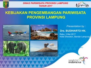 DINAS PARIWISATA PROVINSI LAMPUNG
TAHUN 2017
Presentation by :
Drs. BUDIHARTO HN.
KEBIJAKAN PENGEMBANGAN PARIWISATA
PROVINSI LAMPUNG
Rabu, 3 Mei 2017
Hotel Sheraton, Bandar Lampung
 