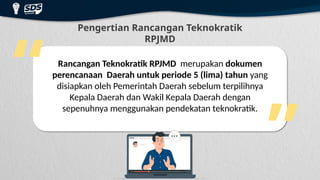 Pengertian Rancangan Teknokratik
RPJMD
“
“ Rancangan Teknokratik RPJMD merupakan dokumen
perencanaan Daerah untuk periode 5 (lima) tahun yang
disiapkan oleh Pemerintah Daerah sebelum terpilihnya
Kepala Daerah dan Wakil Kepala Daerah dengan
sepenuhnya menggunakan pendekatan teknokratik.
 