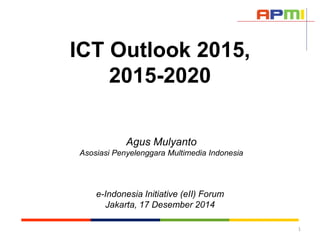 ICT Outlook 2015,
2015-2020
Agus Mulyanto
Asosiasi Penyelenggara Multimedia Indonesia
e-Indonesia Initiative (eII) Forum
Jakarta, 17 Desember 2014
1
 