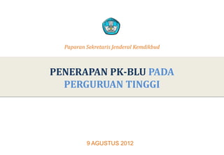 1
PENERAPAN PK-BLU PADA
PERGURUAN TINGGI
1
9 AGUSTUS 2012
Paparan Sekretaris Jenderal Kemdikbud
 