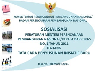 SOSIALISASI PERATURAN MENTERI PERENCANAAN PEMBANGUNAN NASIONAL/KEPALA BAPPENAS NO. 1 TAHUN 2011 TENTANG  TATA CARA PENYUSUNAN INISIATIF BARU Jakarta ,  28 Maret  201 1 
