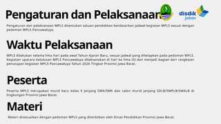 Pengaturan dan Pelaksanaan
Pengaturan dan pelaksanaan MPLS ditentukan satuan pendidikan berdasarkan jadwal kegiatan MPLS sesuai dengan
pedoman MPLS Pancawaluya.
Thynk Unlimited
-
Waktu Pelaksanaan
MPLS dilakukan selama lima hari pada awal Tahun Ajaran Baru, sesuai jadwal yang ditetapkan pada pedoman MPLS.
Kegiatan upacara kelulusan MPLS Pancawaluya dilaksanakan di hari ke lima (5) dan menjadi bagian dari rangkaian
penutupan kegiatan MPLS Pancawaluya Tahun 2026 Tingkat Provinsi Jawa Barat.
Peserta
Peserta MPLS merupakan murid baru kelas X Jenjang SMA/SMK dan calon murid jenjang SDLB/SMPLB/SMALB di
lingkungan Provinsi Jawa Barat.
Materi
Materi disesuaikan dengan pedoman MPLS yang diterbitkan oleh Dinas Pendidikan Provinsi Jawa Barat.
 