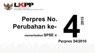 Perpres No.
Perubahan ke-
2015
Perpres 54/2010
memanfaatkan SPSE v.
 