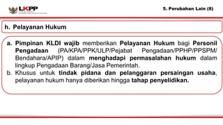 5. Perubahan Lain (8)
a. Pimpinan KLDI wajib memberikan Pelayanan Hukum bagi Personil
Pengadaan (PA/KPA/PPK/ULP/Pejabat Pe...