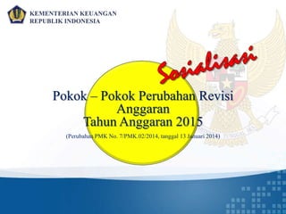 KEMENTERIAN KEUANGAN
REPUBLIK INDONESIA
1
Pokok – Pokok Perubahan Revisi
Anggaran
Tahun Anggaran 2015
(Perubahan PMK No. 7/PMK.02/2014, tanggal 13 Januari 2014)
 