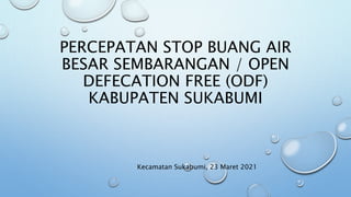 PERCEPATAN STOP BUANG AIR
BESAR SEMBARANGAN / OPEN
DEFECATION FREE (ODF)
KABUPATEN SUKABUMI
Kecamatan Sukabumi, 23 Maret 2021
 