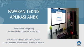 PAPARAN TEKNIS
APLIKASI ANBK
Hotel Allium Tangerang
Senin s.d Rabu, 15 s.d 17 Maret 2021
PUSAT ASESMEN DAN PEMBELAJARAN
KEMENTERIAN PENDIDIKAN DAN KEBUDAYAAN
 