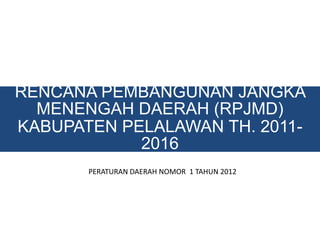 RENCANA PEMBANGUNAN JANGKA
  MENENGAH DAERAH (RPJMD)
KABUPATEN PELALAWAN TH. 2011-
            2016
       PERATURAN DAERAH NOMOR 1 TAHUN 2012
 