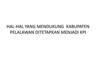 HAL-HAL YANG MENDUKUNG KABUPATEN
 PELALAWAN DITETAPKAN MENJADI KPI
 