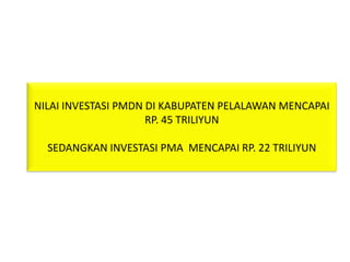 NILAI INVESTASI PMDN DI KABUPATEN PELALAWAN MENCAPAI
                     RP. 45 TRILIYUN

  SEDANGKAN INVESTASI PMA MENCAPAI RP. 22 TRILIYUN
 