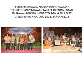 PEMBICARAAN AWAL PEMBANGUNAN KAWASAN
TEKNOPOLITAN PELALAWAN PADA PERTEMUAN BUPATI
 PELALAWAN DENGAN MENRISTEK DAN KEPALA BPPT
    DI SEMARANG PADA TANGGAL 17 JANUARI 2012
 
