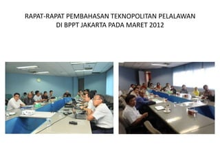 RAPAT-RAPAT PEMBAHASAN TEKNOPOLITAN PELALAWAN
         DI BPPT JAKARTA PADA MARET 2012
 
