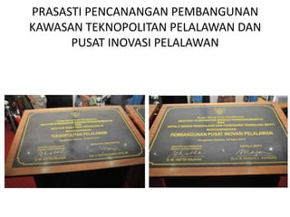 PRASASTI PENCANANGAN PEMBANGUNAN
KAWASAN TEKNOPOLITAN PELALAWAN DAN
      PUSAT INOVASI PELALAWAN
 