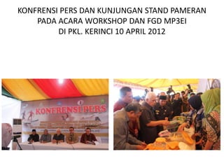 KONFRENSI PERS DAN KUNJUNGAN STAND PAMERAN
    PADA ACARA WORKSHOP DAN FGD MP3EI
         DI PKL. KERINCI 10 APRIL 2012
 