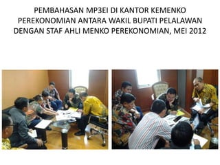 PEMBAHASAN MP3EI DI KANTOR KEMENKO
 PEREKONOMIAN ANTARA WAKIL BUPATI PELALAWAN
DENGAN STAF AHLI MENKO PEREKONOMIAN, MEI 2012
 