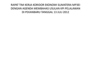 RAPAT TIM KERJA KORIDOR EKONOMI SUMATERA MP3EI
DENGAN AGENDA MEMBAHAS USULAN KPI PELALAWAN
        DI PEKANBARU TANGGAL 13 JULI 2012
 