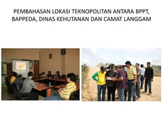 PEMBAHASAN LOKASI TEKNOPOLITAN ANTARA BPPT,
BAPPEDA, DINAS KEHUTANAN DAN CAMAT LANGGAM
 