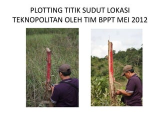 PLOTTING TITIK SUDUT LOKASI
TEKNOPOLITAN OLEH TIM BPPT MEI 2012
 