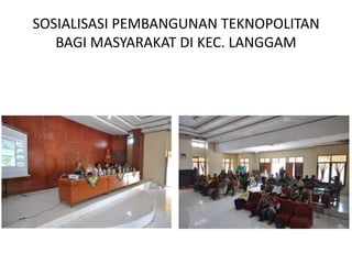 SOSIALISASI PEMBANGUNAN TEKNOPOLITAN
   BAGI MASYARAKAT DI KEC. LANGGAM
 