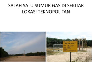 SALAH SATU SUMUR GAS DI SEKITAR
     LOKASI TEKNOPOLITAN
 