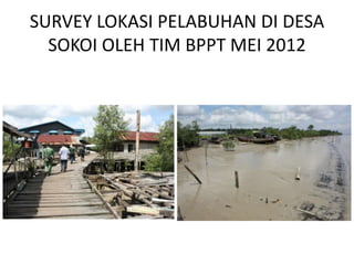 SURVEY LOKASI PELABUHAN DI DESA
  SOKOI OLEH TIM BPPT MEI 2012
 