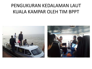 PENGUKURAN KEDALAMAN LAUT
 KUALA KAMPAR OLEH TIM BPPT
 