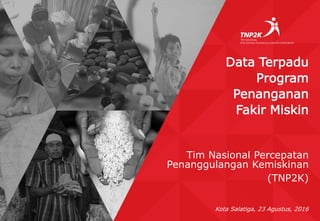 1
Data Terpadu
Program
Penanganan
Fakir Miskin
Tim Nasional Percepatan
Penanggulangan Kemiskinan
(TNP2K)
Kota Salatiga, 23 Agustus, 2016
 